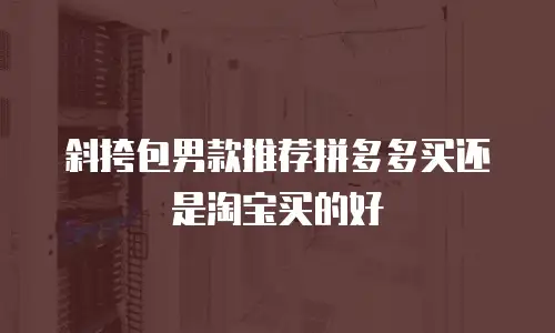 斜挎包男款推荐拼多多买还是淘宝买的好