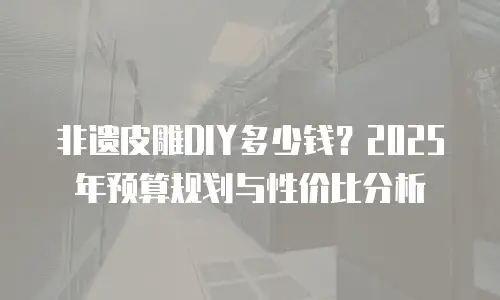 非遗皮雕DIY多少钱？2025年预算规划与性价比分析