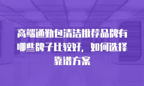 高端通勤包清洁推荐品牌有哪些牌子比较好，如何选择靠谱方案