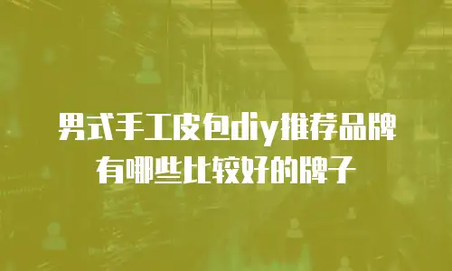 男式手工皮包diy推荐品牌有哪些比较好的牌子
