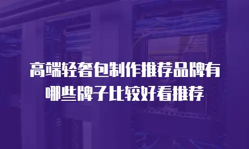高端轻奢包制作推荐品牌有哪些牌子比较好看推荐