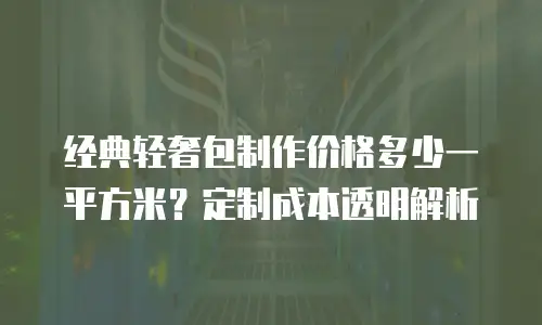 经典轻奢包制作价格多少一平方米？定制成本透明解析