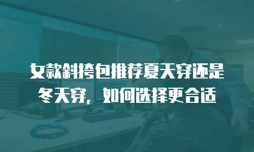 女款斜挎包推荐夏天穿还是冬天穿，如何选择更合适