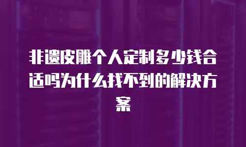 非遗皮雕个人定制多少钱合适吗为什么找不到的解决方案