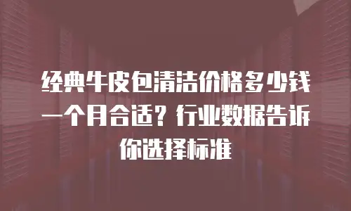 经典牛皮包清洁价格多少钱一个月合适？行业数据告诉你选择标准