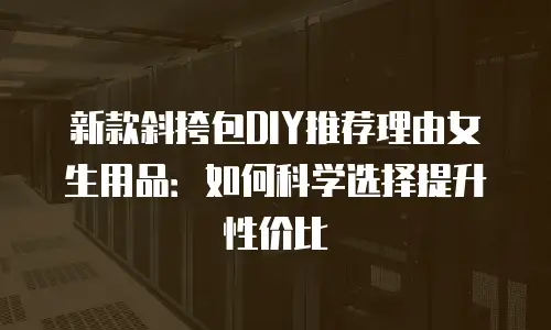 新款斜挎包DIY推荐理由女生用品：如何科学选择提升性价比