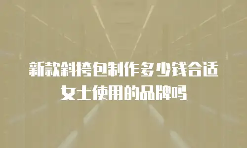 新款斜挎包制作多少钱合适女士使用的品牌吗