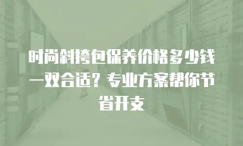 时尚斜挎包保养价格多少钱一双合适？专业方案帮你节省开支