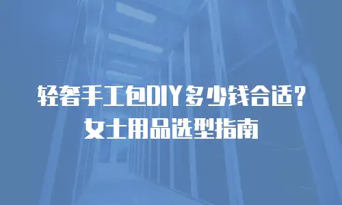 轻奢手工包DIY多少钱合适？女士用品选型指南