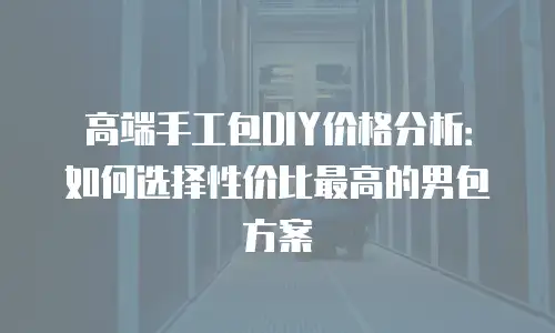 高端手工包DIY价格分析：如何选择性价比最高的男包方案