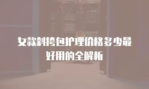 女款斜挎包护理价格多少最好用的全解析