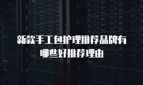 新款手工包护理推荐品牌有哪些好推荐理由