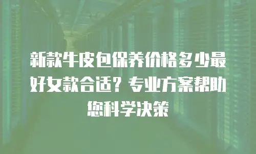 新款牛皮包保养价格多少最好女款合适？专业方案帮助您科学决策