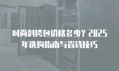 时尚斜挎包价格多少？2025年选购指南与省钱技巧