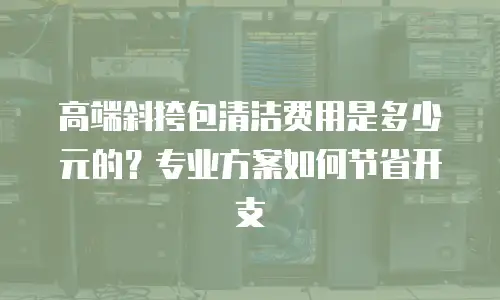 高端斜挎包清洁费用是多少元的？专业方案如何节省开支