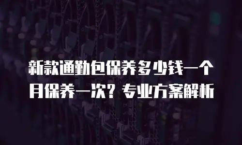 新款通勤包保养多少钱一个月保养一次？专业方案解析
