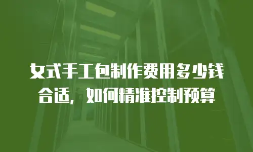 女式手工包制作费用多少钱合适，如何精准控制预算