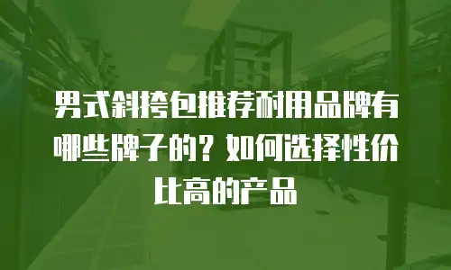 男式斜挎包推荐耐用品牌有哪些牌子的？如何选择性价比高的产品