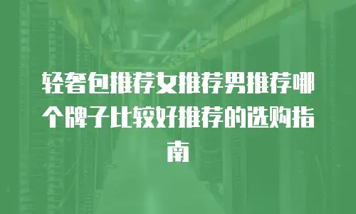 轻奢包推荐女推荐男推荐哪个牌子比较好推荐的选购指南