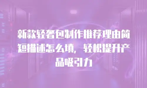新款轻奢包制作推荐理由简短描述怎么填，轻松提升产品吸引力