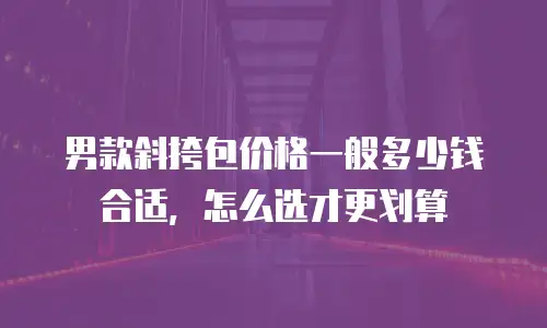 男款斜挎包价格一般多少钱合适，怎么选才更划算
