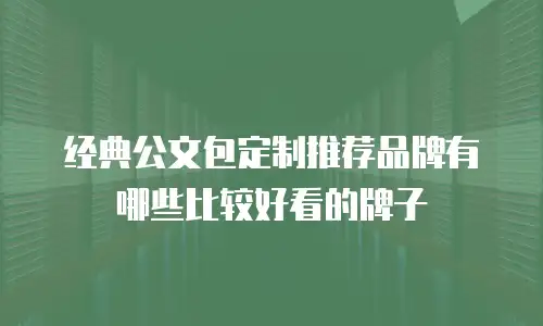 经典公文包定制推荐品牌有哪些比较好看的牌子