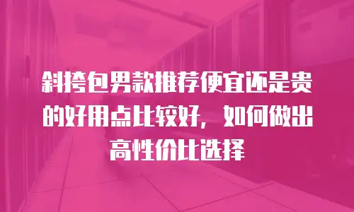 斜挎包男款推荐便宜还是贵的好用点比较好，如何做出高性价比选择