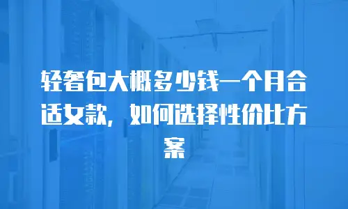 轻奢包大概多少钱一个月合适女款，如何选择性价比方案