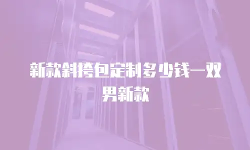 新款斜挎包定制多少钱一双男新款