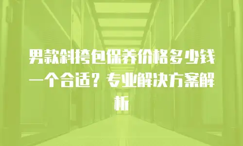 男款斜挎包保养价格多少钱一个合适？专业解决方案解析