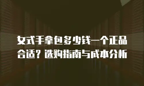 女式手拿包多少钱一个正品合适？选购指南与成本分析