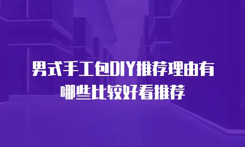 男式手工包DIY推荐理由有哪些比较好看推荐