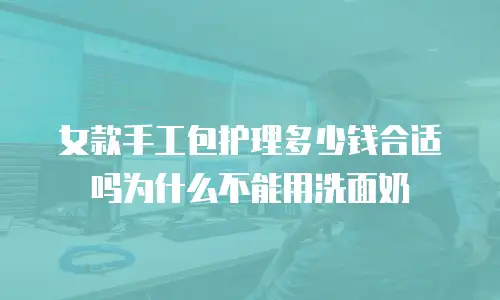 女款手工包护理多少钱合适吗为什么不能用洗面奶