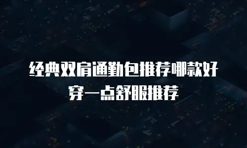 经典双肩通勤包推荐哪款好穿一点舒服推荐