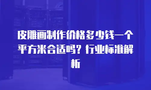 皮雕画制作价格多少钱一个平方米合适吗？行业标准解析