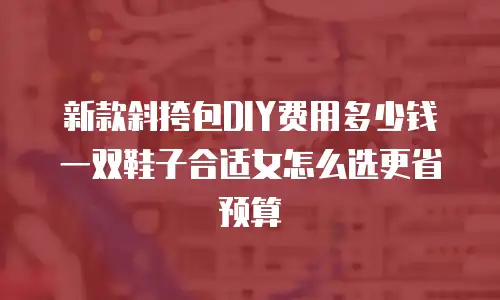 新款斜挎包DIY费用多少钱 一双鞋子合适女怎么选更省预算