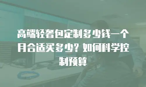 高端轻奢包定制多少钱一个月合适买多少？如何科学控制预算