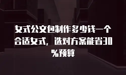 女式公文包制作多少钱一个合适女式，选对方案能省30%预算