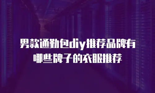 男款通勤包diy推荐品牌有哪些牌子的衣服推荐
