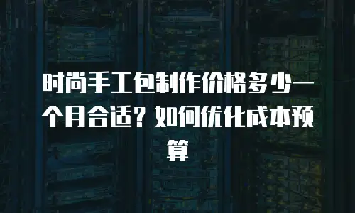 时尚手工包制作价格多少一个月合适？如何优化成本预算