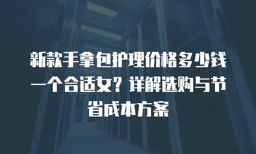 新款手拿包护理价格多少钱一个合适女？详解选购与节省成本方案