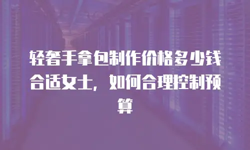 轻奢手拿包制作价格多少钱合适女士，如何合理控制预算