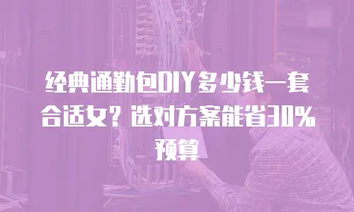 经典通勤包DIY多少钱一套合适女？选对方案能省30%预算