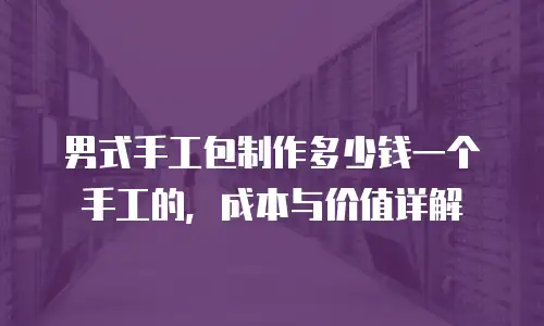 男式手工包制作多少钱一个手工的，成本与价值详解