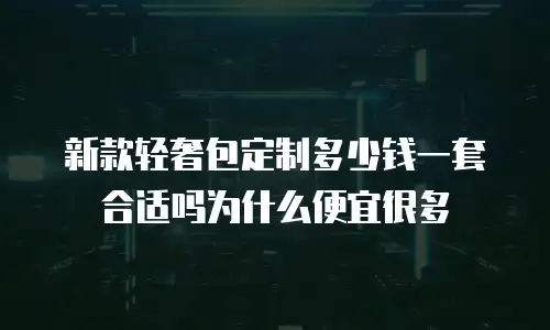新款轻奢包定制多少钱一套合适吗为什么便宜很多
