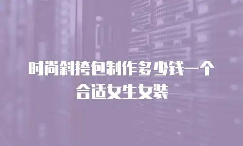 时尚斜挎包制作多少钱一个合适女生女装