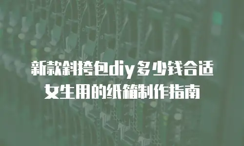 新款斜挎包diy多少钱合适女生用的纸箱制作指南