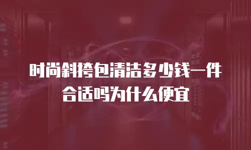 时尚斜挎包清洁多少钱一件合适吗为什么便宜