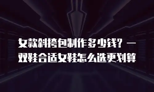 女款斜挎包制作多少钱？一双鞋合适女鞋怎么选更划算