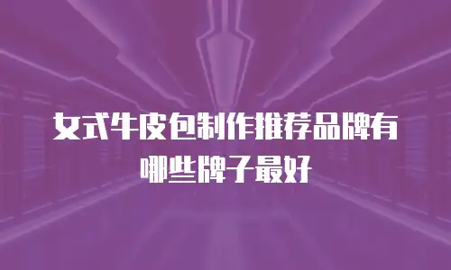 女式牛皮包制作推荐品牌有哪些牌子最好